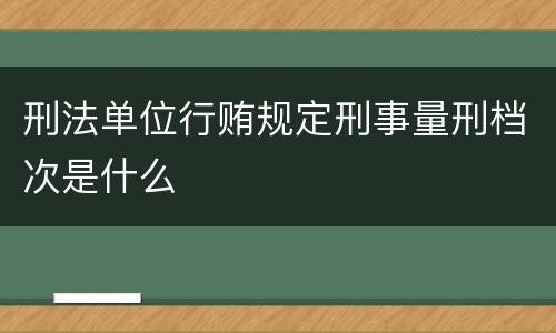 刑法单位行贿规定刑事量刑档次是什么