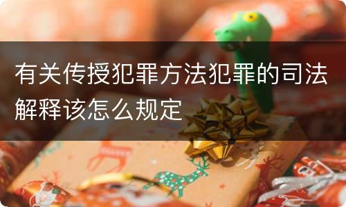 有关传授犯罪方法犯罪的司法解释该怎么规定