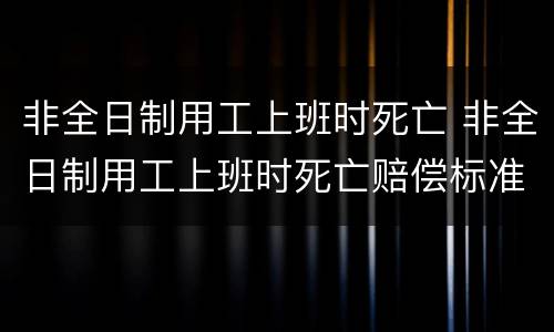 非全日制用工上班时死亡 非全日制用工上班时死亡赔偿标准