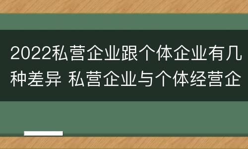 2022私营企业跟个体企业有几种差异 私营企业与个体经营企业的区别