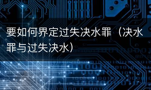 要如何界定过失决水罪（决水罪与过失决水）