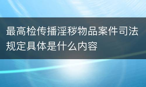最高检传播淫秽物品案件司法规定具体是什么内容