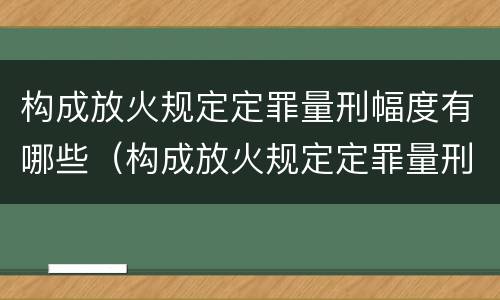 构成放火规定定罪量刑幅度有哪些（构成放火规定定罪量刑幅度有哪些）
