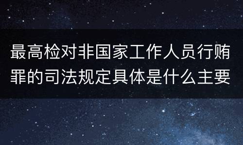 最高检对非国家工作人员行贿罪的司法规定具体是什么主要内容