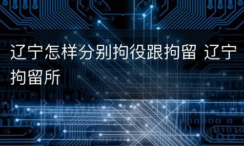 辽宁怎样分别拘役跟拘留 辽宁拘留所