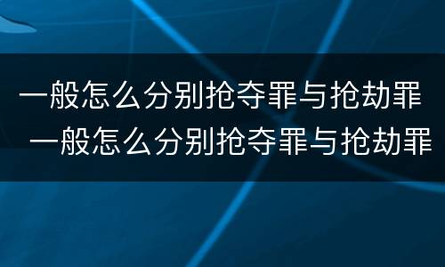 一般怎么分别抢夺罪与抢劫罪 一般怎么分别抢夺罪与抢劫罪的区别