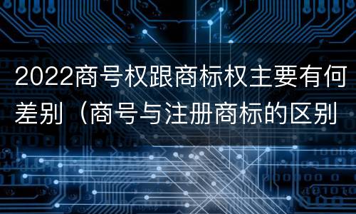 2022商号权跟商标权主要有何差别（商号与注册商标的区别）