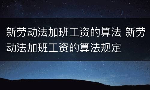 新劳动法加班工资的算法 新劳动法加班工资的算法规定