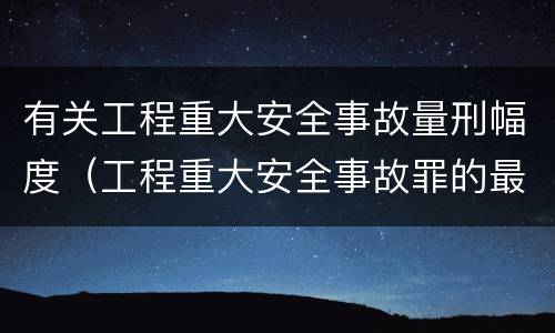 有关工程重大安全事故量刑幅度（工程重大安全事故罪的最高量刑）