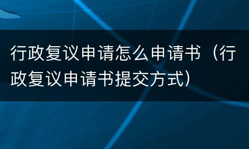 行政复议申请怎么申请书（行政复议申请书提交方式）