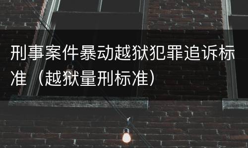 刑事案件暴动越狱犯罪追诉标准（越狱量刑标准）