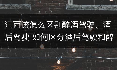 江西该怎么区别醉酒驾驶、酒后驾驶 如何区分酒后驾驶和醉酒驾驶