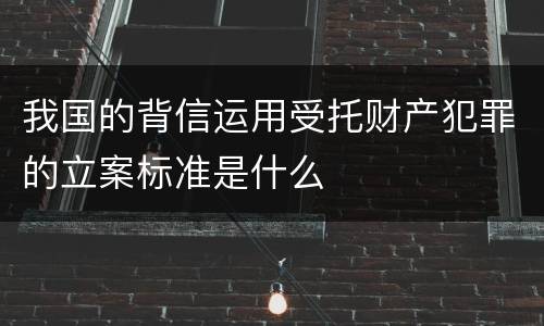 我国的背信运用受托财产犯罪的立案标准是什么