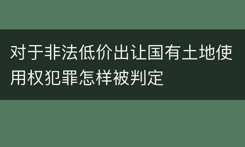 对于非法低价出让国有土地使用权犯罪怎样被判定