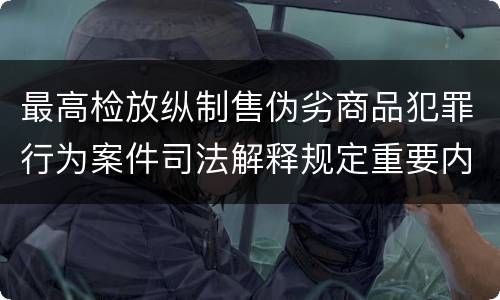 最高检放纵制售伪劣商品犯罪行为案件司法解释规定重要内容有哪些