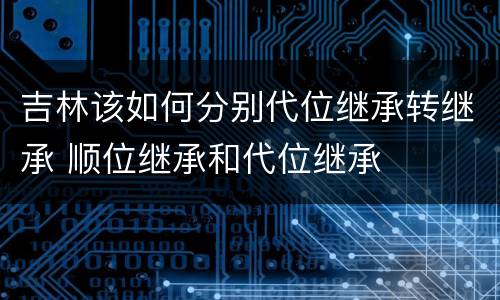 吉林该如何分别代位继承转继承 顺位继承和代位继承