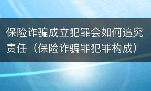 保险诈骗成立犯罪会如何追究责任（保险诈骗罪犯罪构成）