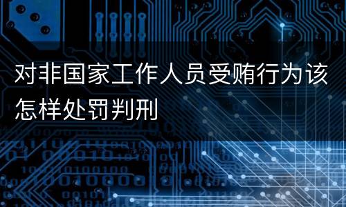 对非国家工作人员受贿行为该怎样处罚判刑
