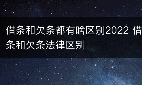 借条和欠条都有啥区别2022 借条和欠条法律区别