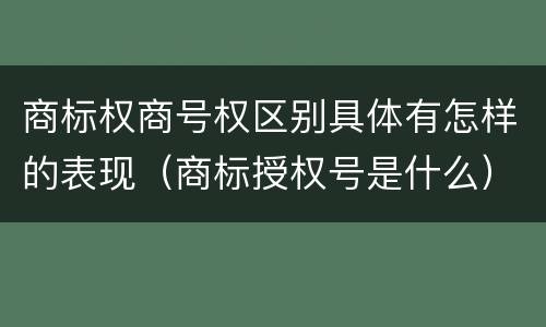 商标权商号权区别具体有怎样的表现（商标授权号是什么）