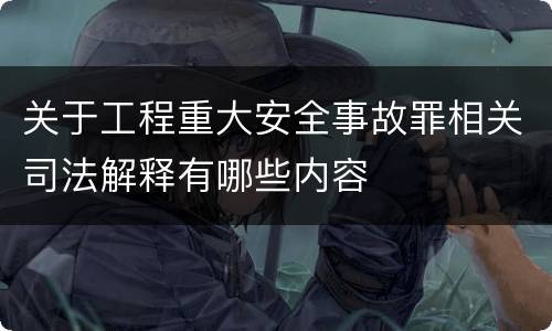 关于工程重大安全事故罪相关司法解释有哪些内容