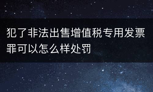 犯了非法出售增值税专用发票罪可以怎么样处罚