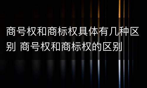 商号权和商标权具体有几种区别 商号权和商标权的区别