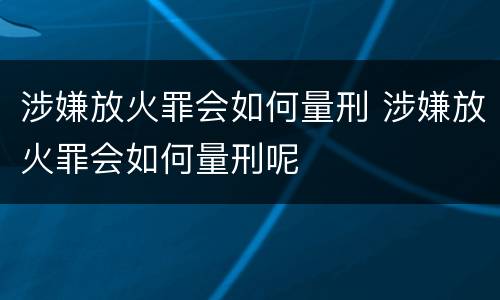 涉嫌放火罪会如何量刑 涉嫌放火罪会如何量刑呢