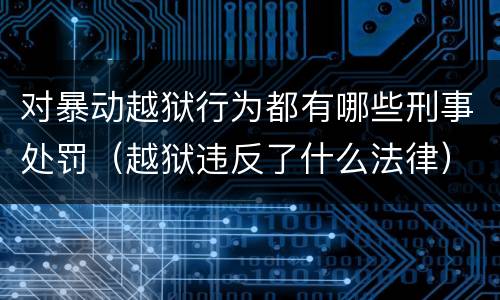 对暴动越狱行为都有哪些刑事处罚（越狱违反了什么法律）