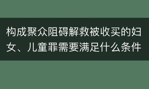 构成聚众阻碍解救被收买的妇女、儿童罪需要满足什么条件