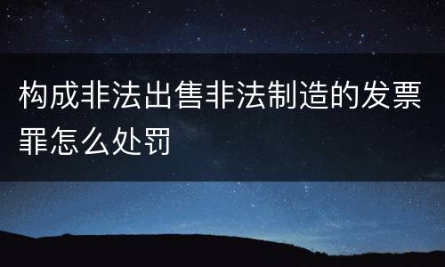 构成非法出售非法制造的发票罪怎么处罚