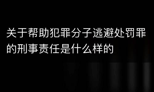 关于帮助犯罪分子逃避处罚罪的刑事责任是什么样的