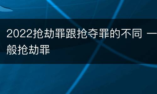 2022抢劫罪跟抢夺罪的不同 一般抢劫罪