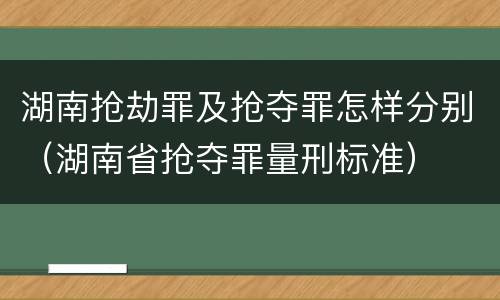 湖南抢劫罪及抢夺罪怎样分别（湖南省抢夺罪量刑标准）