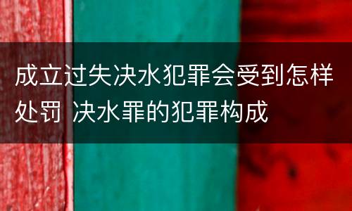 成立过失决水犯罪会受到怎样处罚 决水罪的犯罪构成