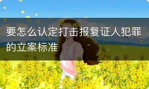 要怎么认定打击报复证人犯罪的立案标准