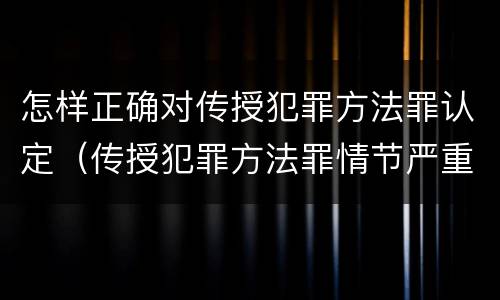 怎样正确对传授犯罪方法罪认定（传授犯罪方法罪情节严重的认定）