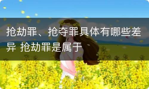 抢劫罪、抢夺罪具体有哪些差异 抢劫罪是属于