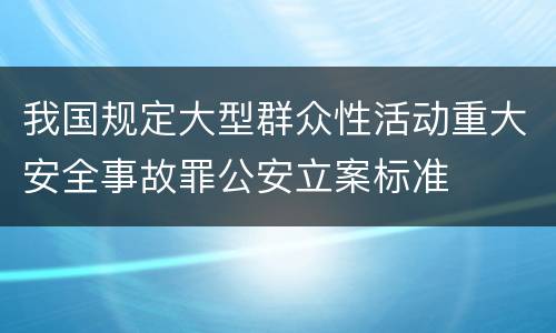 我国规定大型群众性活动重大安全事故罪公安立案标准