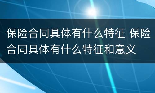 保险合同具体有什么特征 保险合同具体有什么特征和意义