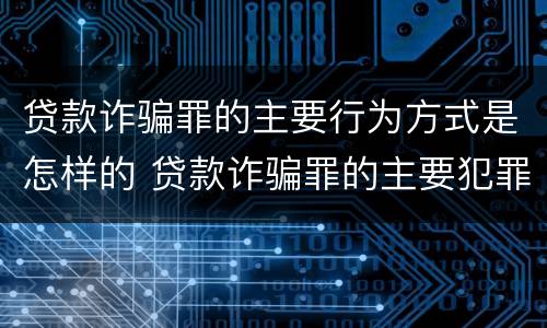贷款诈骗罪的主要行为方式是怎样的 贷款诈骗罪的主要犯罪行为