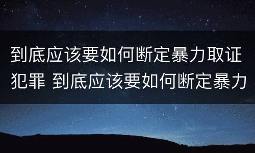 到底应该要如何断定暴力取证犯罪 到底应该要如何断定暴力取证犯罪主体