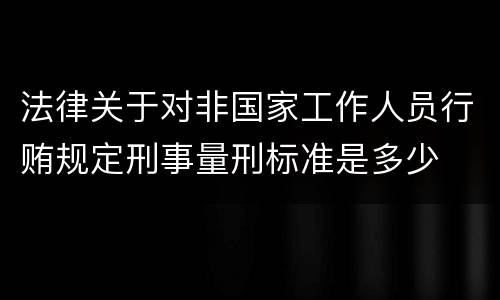 法律关于对非国家工作人员行贿规定刑事量刑标准是多少