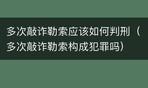 多次敲诈勒索应该如何判刑（多次敲诈勒索构成犯罪吗）