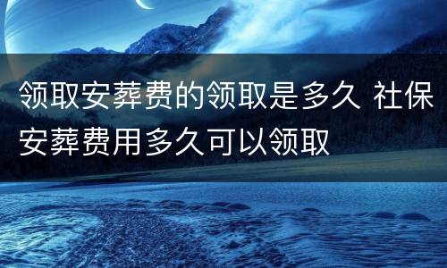 领取安葬费的领取是多久 社保安葬费用多久可以领取