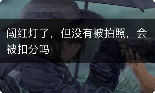 闯红灯了，但没有被拍照，会被扣分吗