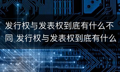发行权与发表权到底有什么不同 发行权与发表权到底有什么不同之处