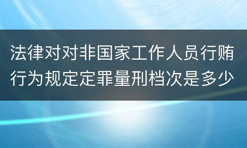 法律对对非国家工作人员行贿行为规定定罪量刑档次是多少