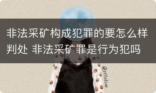 非法采矿构成犯罪的要怎么样判处 非法采矿罪是行为犯吗