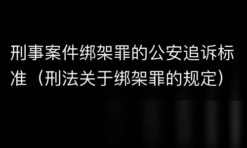 刑事案件绑架罪的公安追诉标准（刑法关于绑架罪的规定）